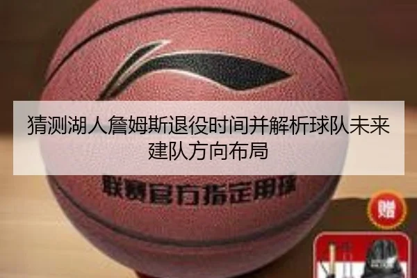 猜测湖人詹姆斯退役时间并解析球队未来建队方向布局