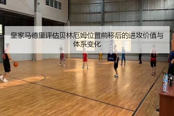皇家马德里评估贝林厄姆位置前移后的进攻价值与体系变化