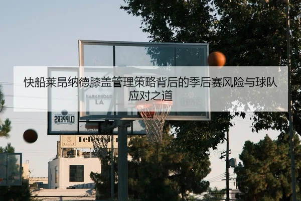 快船莱昂纳德膝盖管理策略背后的季后赛风险与球队应对之道