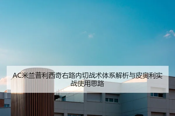 AC米兰普利西奇右路内切战术体系解析与皮奥利实战使用思路