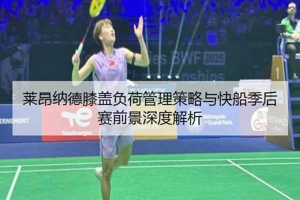 莱昂纳德膝盖负荷管理策略与快船季后赛前景深度解析