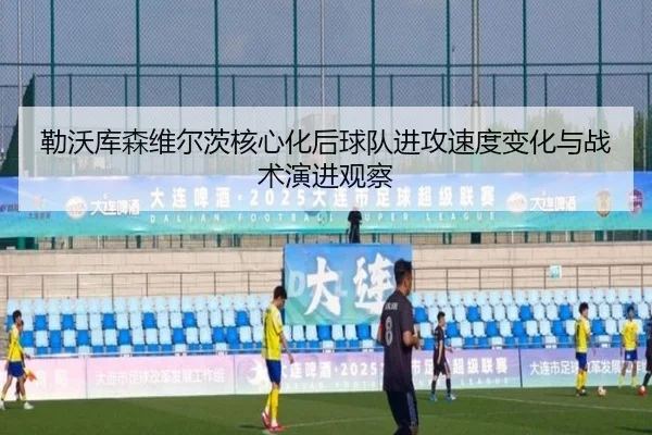 勒沃库森维尔茨核心化后球队进攻速度变化与战术演进观察