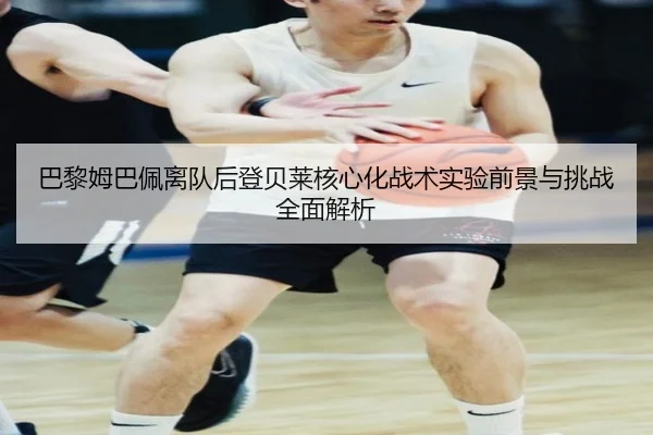 巴黎姆巴佩离队后登贝莱核心化战术实验前景与挑战全面解析