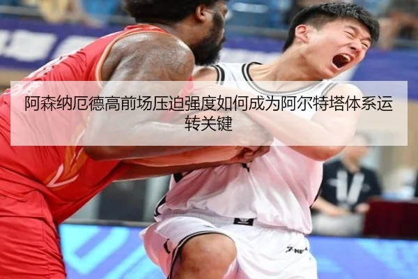 阿森纳厄德高前场压迫强度如何成为阿尔特塔体系运转关键