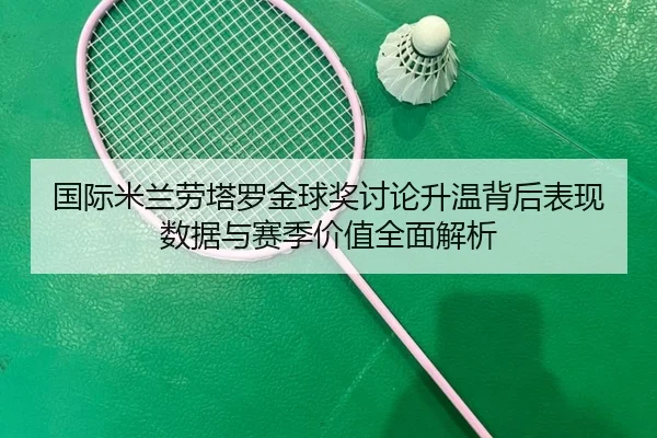 国际米兰劳塔罗金球奖讨论升温背后表现数据与赛季价值全面解析