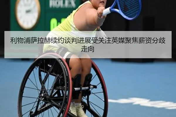 利物浦萨拉赫续约谈判进展受关注英媒聚焦薪资分歧走向