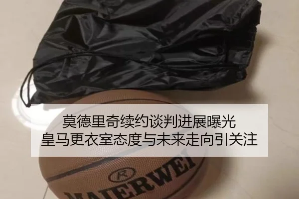 莫德里奇续约谈判进展曝光 皇马更衣室态度与未来走向引关注