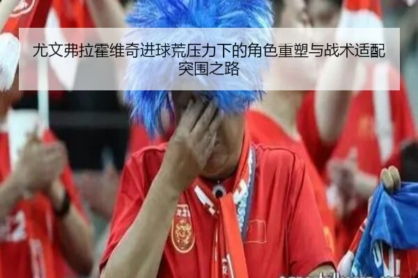 尤文弗拉霍维奇进球荒压力下的角色重塑与战术适配突围之路