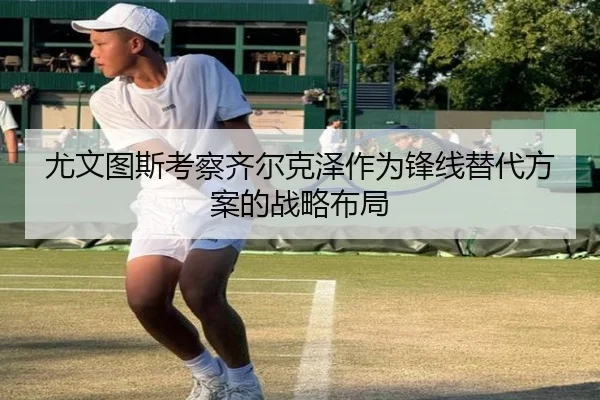 尤文图斯考察齐尔克泽作为锋线替代方案的战略布局
