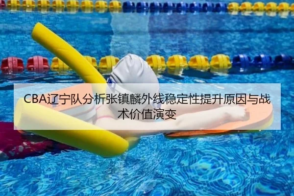 CBA辽宁队分析张镇麟外线稳定性提升原因与战术价值演变