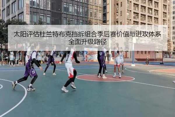 太阳评估杜兰特布克挡拆组合季后赛价值与进攻体系全面升级路径