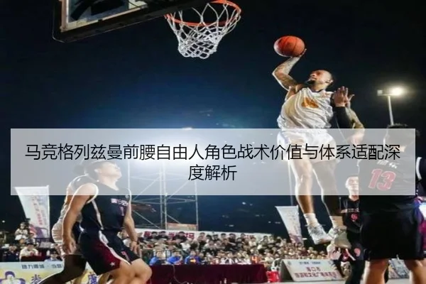 马竞格列兹曼前腰自由人角色战术价值与体系适配深度解析