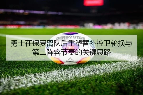 勇士在保罗离队后重塑替补控卫轮换与第二阵容节奏的关键思路