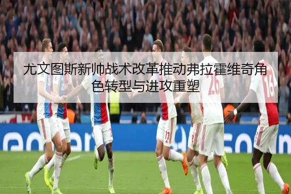 尤文图斯新帅战术改革推动弗拉霍维奇角色转型与进攻重塑
