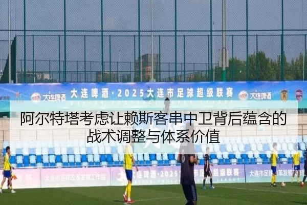 阿尔特塔考虑让赖斯客串中卫背后蕴含的战术调整与体系价值