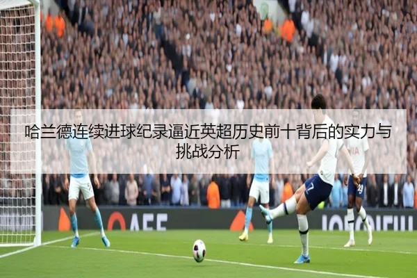 哈兰德连续进球纪录逼近英超历史前十背后的实力与挑战分析