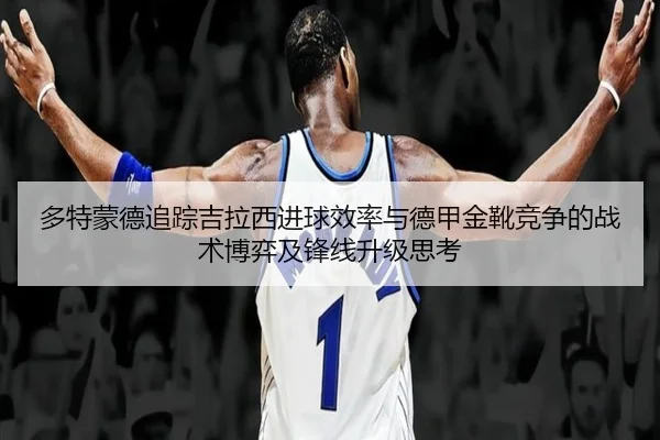 多特蒙德追踪吉拉西进球效率与德甲金靴竞争的战术博弈及锋线升级思考