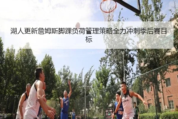 湖人更新詹姆斯脚踝负荷管理策略全力冲刺季后赛目标