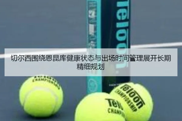 切尔西围绕恩昆库健康状态与出场时间管理展开长期精细规划