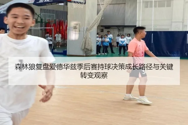 森林狼复盘爱德华兹季后赛持球决策成长路径与关键转变观察