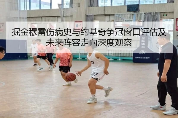 掘金穆雷伤病史与约基奇争冠窗口评估及未来阵容走向深度观察