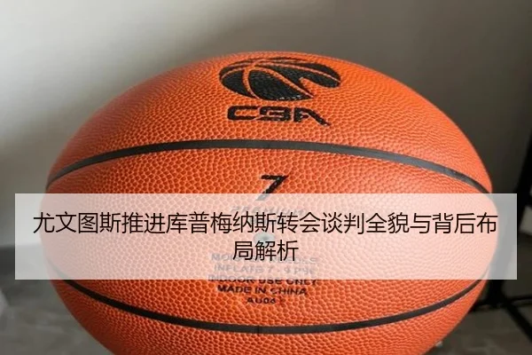 尤文图斯推进库普梅纳斯转会谈判全貌与背后布局解析