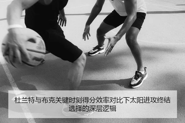 杜兰特与布克关键时刻得分效率对比下太阳进攻终结选择的深层逻辑
