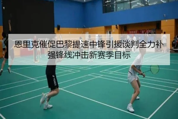 恩里克催促巴黎提速中锋引援谈判全力补强锋线冲击新赛季目标