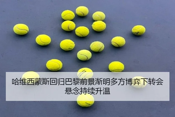 哈维西蒙斯回归巴黎前景渐明多方博弈下转会悬念持续升温