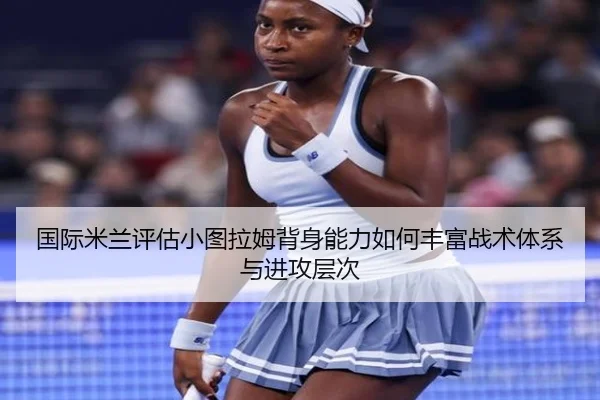 国际米兰评估小图拉姆背身能力如何丰富战术体系与进攻层次