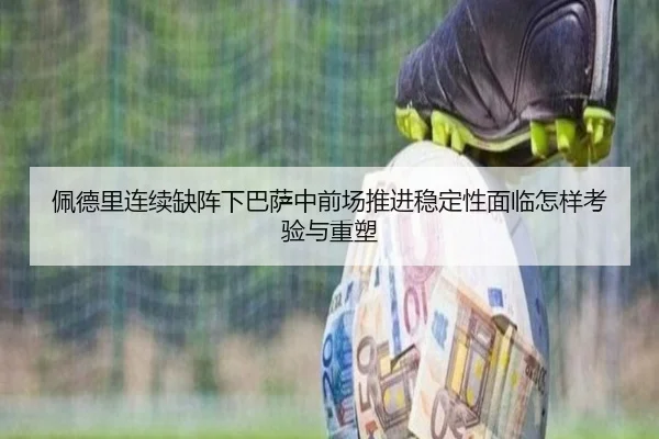 佩德里连续缺阵下巴萨中前场推进稳定性面临怎样考验与重塑