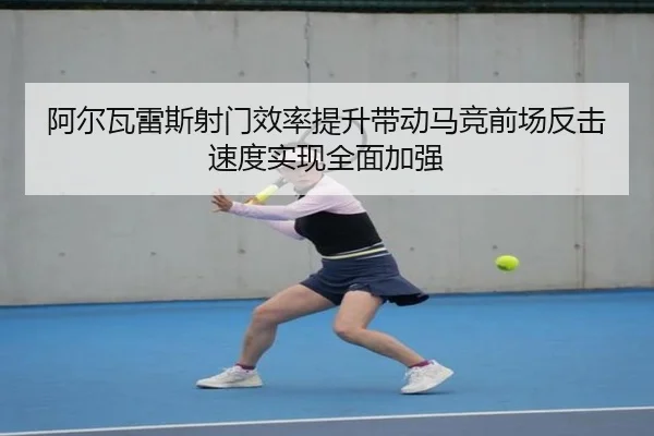 阿尔瓦雷斯射门效率提升带动马竞前场反击速度实现全面加强
