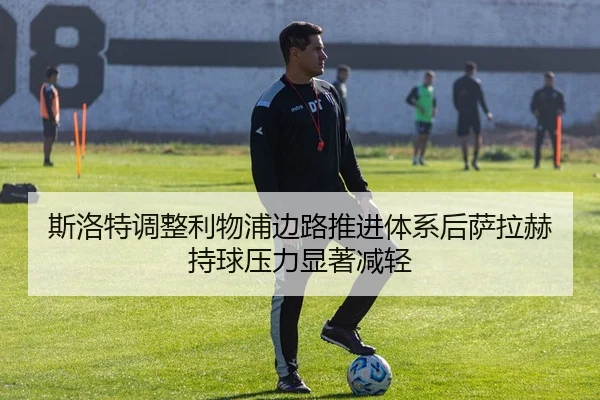 斯洛特调整利物浦边路推进体系后萨拉赫持球压力显著减轻