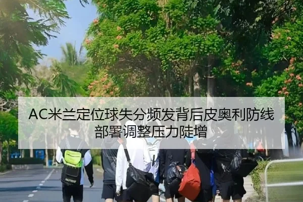 AC米兰定位球失分频发背后皮奥利防线部署调整压力陡增
