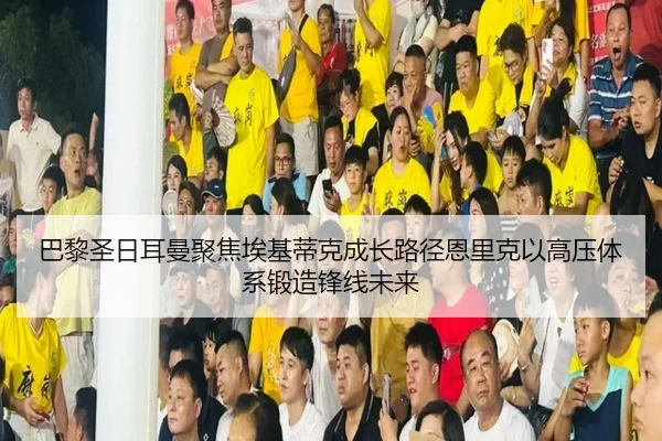 巴黎圣日耳曼聚焦埃基蒂克成长路径恩里克以高压体系锻造锋线未来